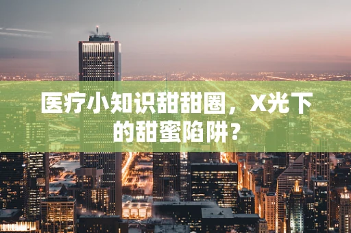 医疗小知识甜甜圈，X光下的甜蜜陷阱？