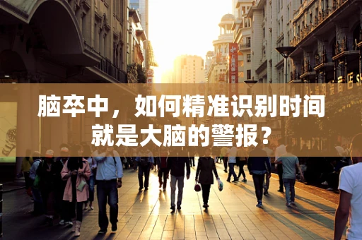 脑卒中，如何精准识别时间就是大脑的警报？