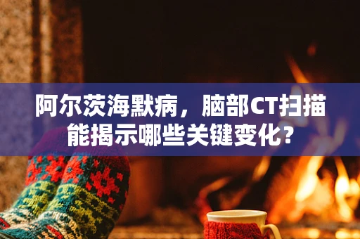 阿尔茨海默病，脑部CT扫描能揭示哪些关键变化？