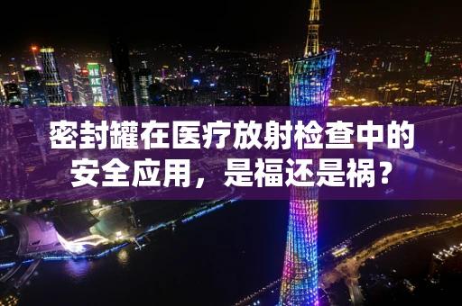 密封罐在医疗放射检查中的安全应用，是福还是祸？