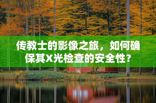 传教士的影像之旅，如何确保其X光检查的安全性？