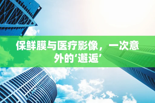 保鲜膜与医疗影像，一次意外的‘邂逅’