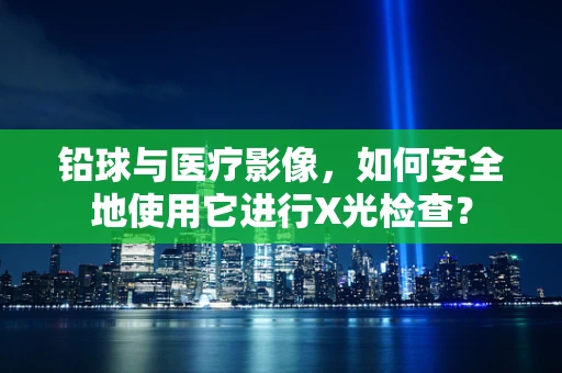 铅球与医疗影像，如何安全地使用它进行X光检查？