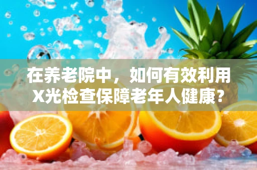 在养老院中，如何有效利用X光检查保障老年人健康？