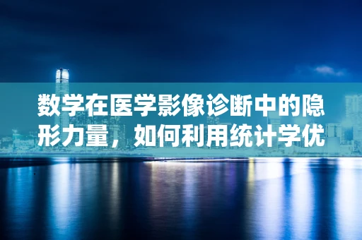 数学在医学影像诊断中的隐形力量，如何利用统计学优化诊断准确性？