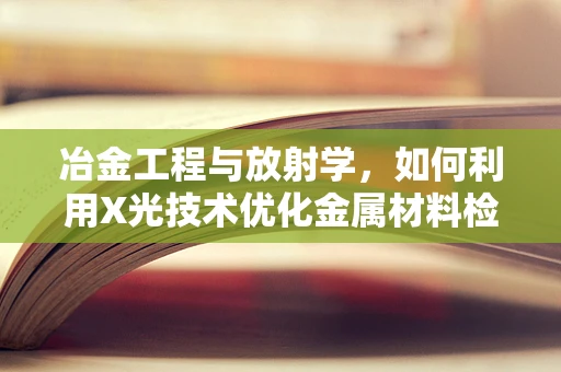 冶金工程与放射学，如何利用X光技术优化金属材料检测？