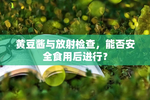 黄豆酱与放射检查，能否安全食用后进行？