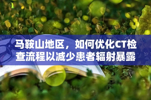 马鞍山地区，如何优化CT检查流程以减少患者辐射暴露？
