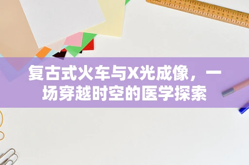 复古式火车与X光成像，一场穿越时空的医学探索