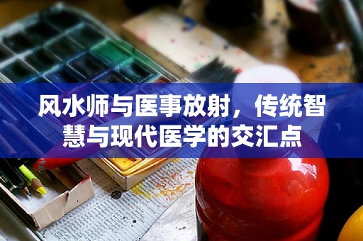 风水师与医事放射，传统智慧与现代医学的交汇点