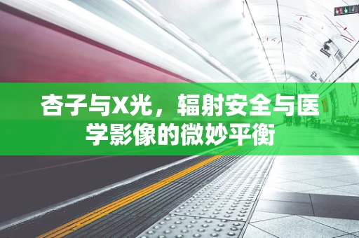 杏子与X光，辐射安全与医学影像的微妙平衡