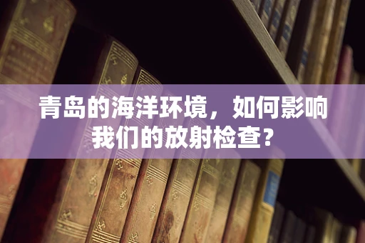 青岛的海洋环境，如何影响我们的放射检查？