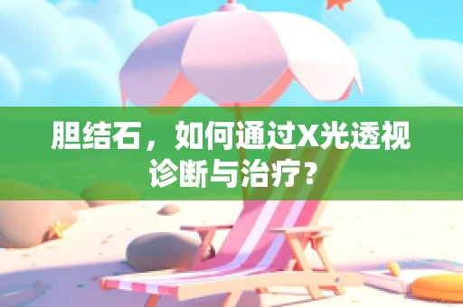胆结石，如何通过X光透视诊断与治疗？