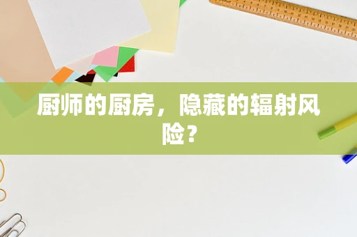 厨师的厨房，隐藏的辐射风险？