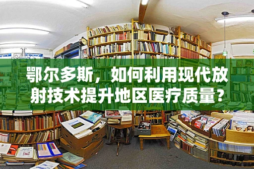 鄂尔多斯，如何利用现代放射技术提升地区医疗质量？