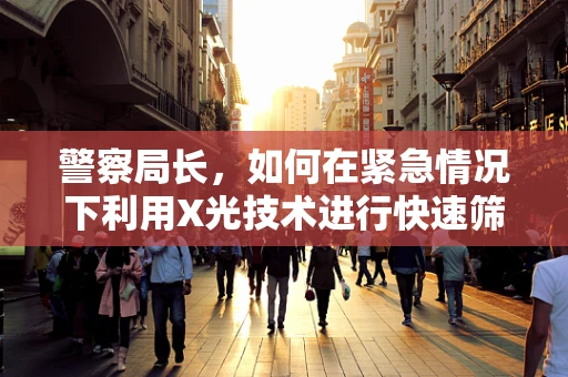 警察局长，如何在紧急情况下利用X光技术进行快速筛查？