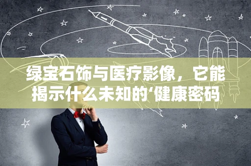 绿宝石饰与医疗影像，它能揭示什么未知的‘健康密码’吗？