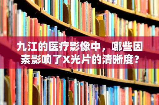 九江的医疗影像中，哪些因素影响了X光片的清晰度？