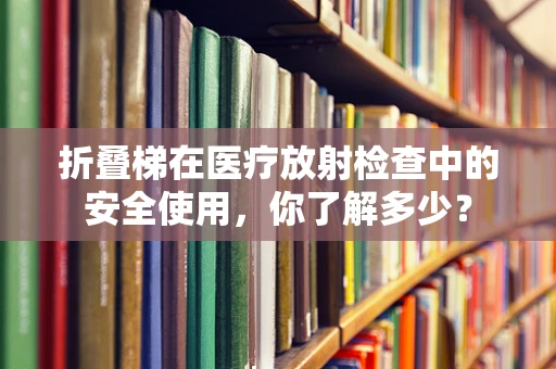 折叠梯在医疗放射检查中的安全使用，你了解多少？