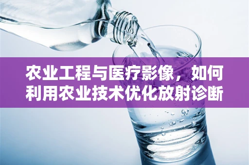 农业工程与医疗影像，如何利用农业技术优化放射诊断？
