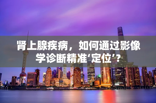 肾上腺疾病，如何通过影像学诊断精准‘定位’？