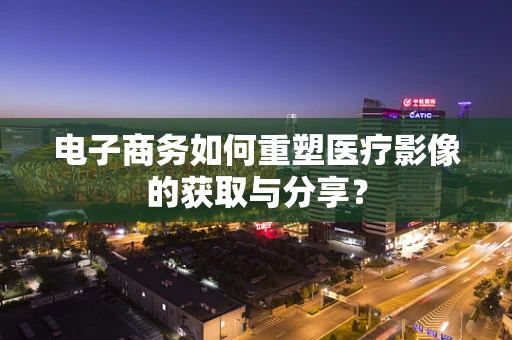 电子商务如何重塑医疗影像的获取与分享？