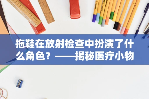 拖鞋在放射检查中扮演了什么角色？——揭秘医疗小物件的‘大’作用