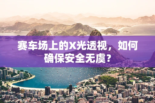赛车场上的X光透视，如何确保安全无虞？