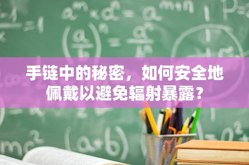 手链中的秘密，如何安全地佩戴以避免辐射暴露？