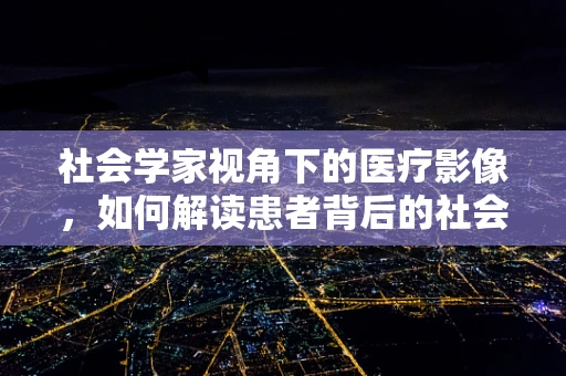 社会学家视角下的医疗影像，如何解读患者背后的社会结构？