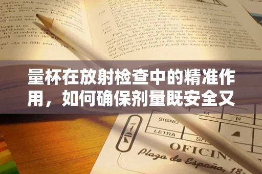 量杯在放射检查中的精准作用，如何确保剂量既安全又有效？