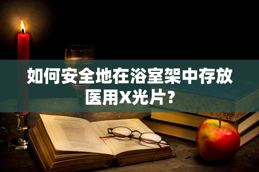 如何安全地在浴室架中存放医用X光片？
