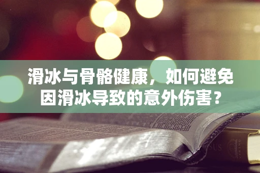 滑冰与骨骼健康，如何避免因滑冰导致的意外伤害？