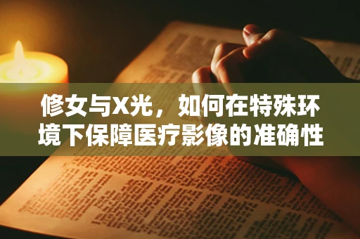 修女与X光，如何在特殊环境下保障医疗影像的准确性？