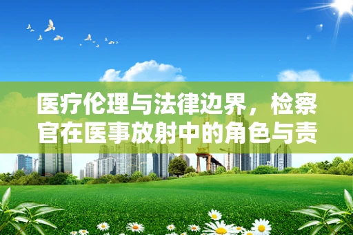 医疗伦理与法律边界，检察官在医事放射中的角色与责任