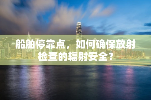 船舶停靠点，如何确保放射检查的辐射安全？