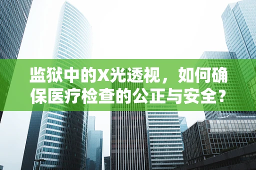 监狱中的X光透视，如何确保医疗检查的公正与安全？