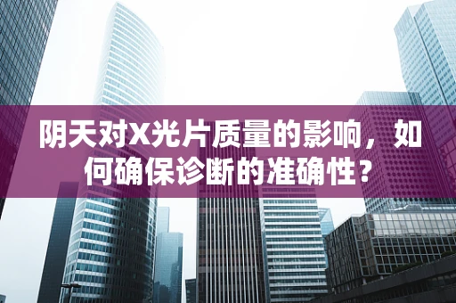 阴天对X光片质量的影响，如何确保诊断的准确性？