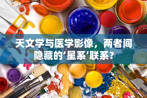 天文学与医学影像，两者间隐藏的‘星系’联系？