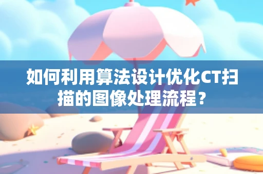 如何利用算法设计优化CT扫描的图像处理流程？