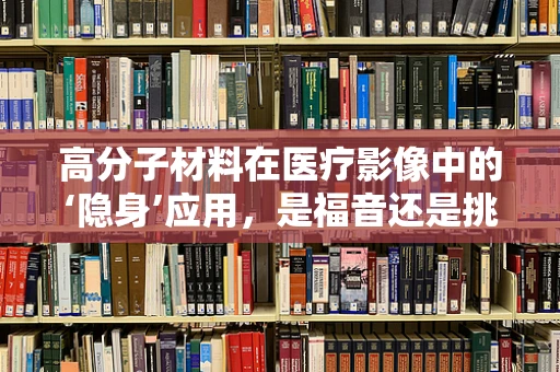 高分子材料在医疗影像中的‘隐身’应用，是福音还是挑战？