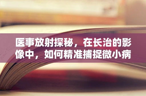 医事放射探秘，在长治的影像中，如何精准捕捉微小病变？