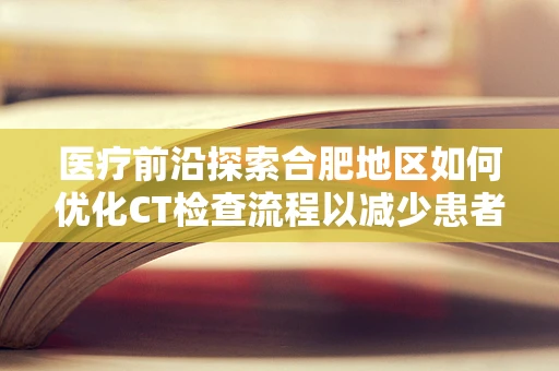 医疗前沿探索合肥地区如何优化CT检查流程以减少患者等待时间？