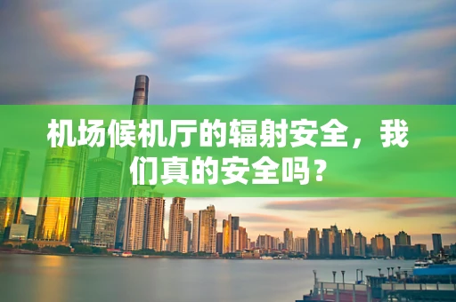机场候机厅的辐射安全，我们真的安全吗？