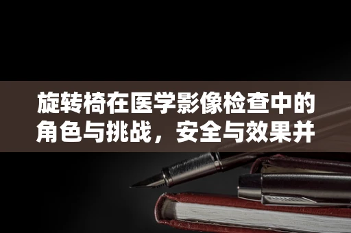 旋转椅在医学影像检查中的角色与挑战，安全与效果并重