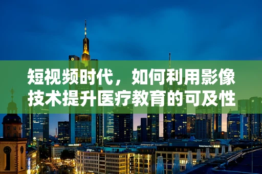 短视频时代，如何利用影像技术提升医疗教育的可及性与互动性？