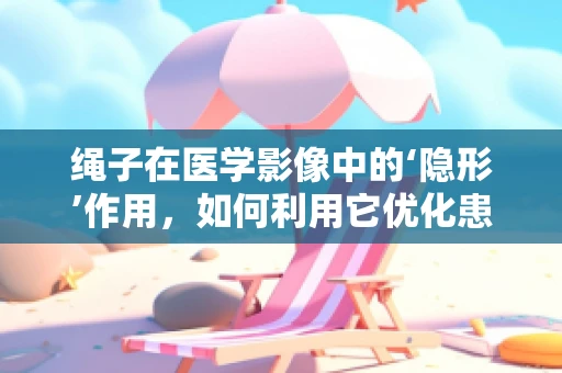 绳子在医学影像中的‘隐形’作用，如何利用它优化患者定位？