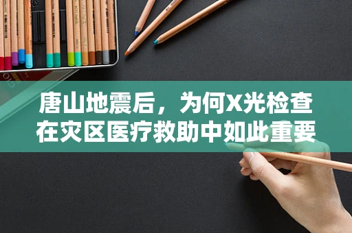 唐山地震后，为何X光检查在灾区医疗救助中如此重要？