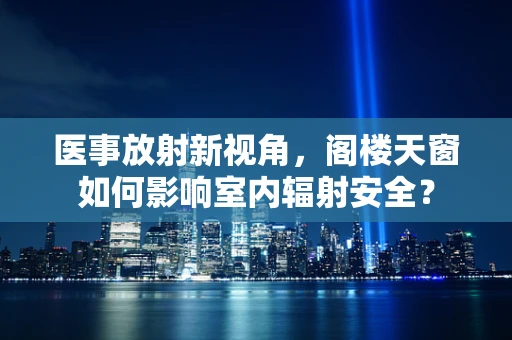 医事放射新视角，阁楼天窗如何影响室内辐射安全？