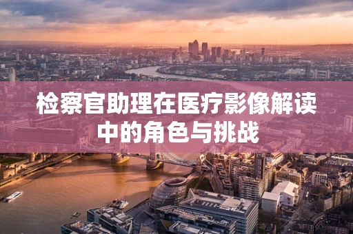 检察官助理在医疗影像解读中的角色与挑战